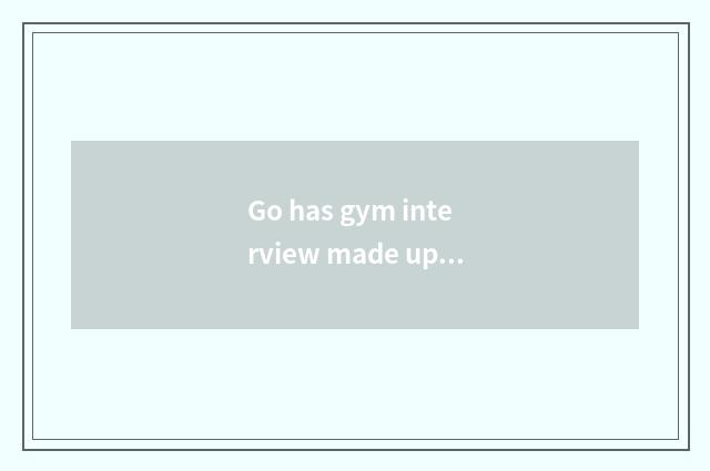 Go has gym interview made up?