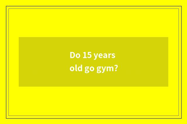 Do 15 years old go gym?