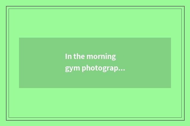 In the morning gym photograph sentence?