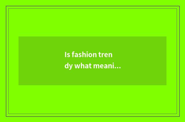 Is fashion trendy what meaning be?