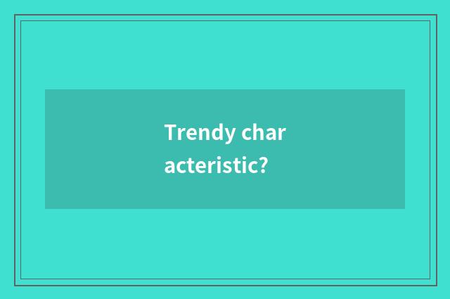 Trendy characteristic?
