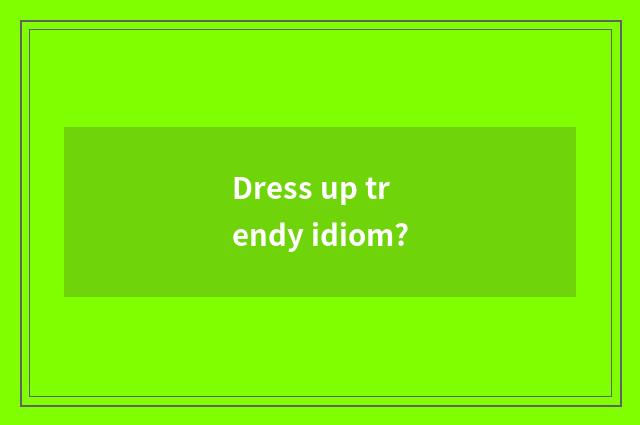 Dress up trendy idiom?
