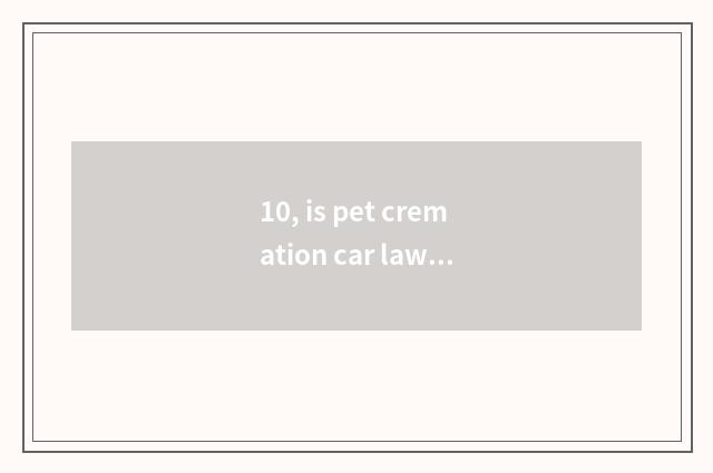 10, is pet cremation car lawful?