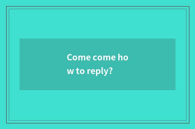Come come how to reply?