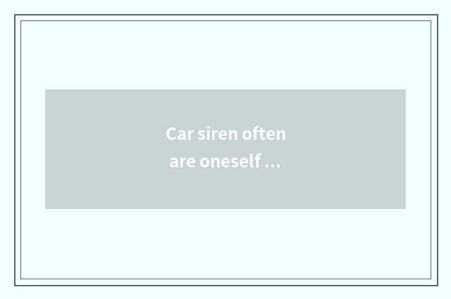 Car siren often are oneself noisy?