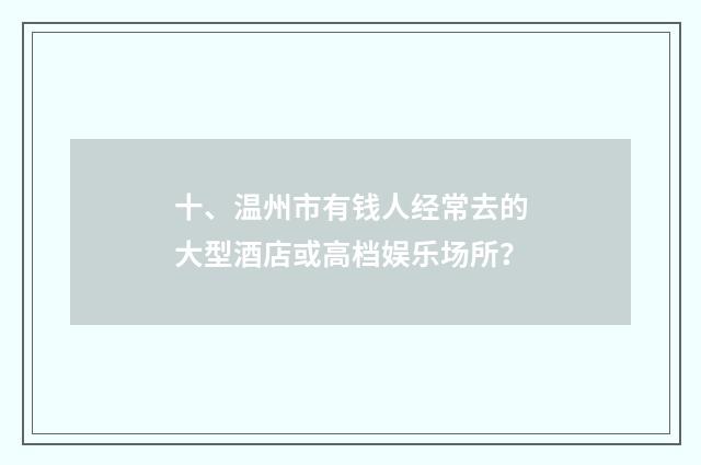 十、温州市有钱人经常去的大型酒店或高档娱乐场所？