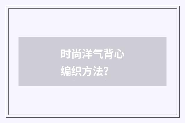 时尚洋气背心编织方法?