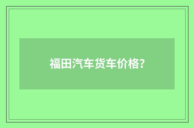 福田汽车货车价格?