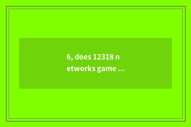 6, does 12318 networks game complain central official net?