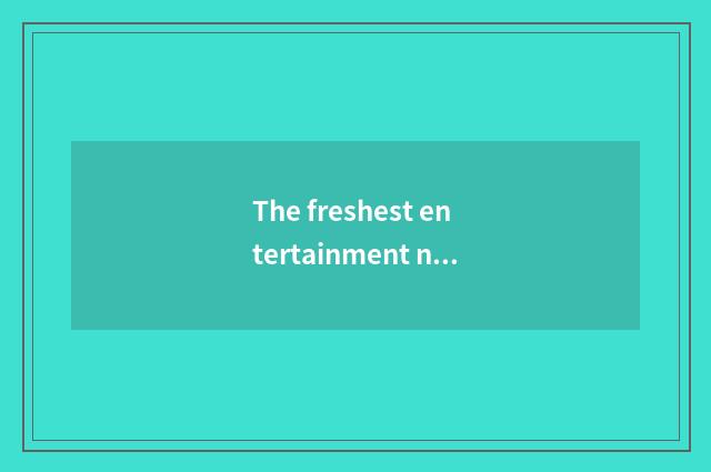 The freshest entertainment news