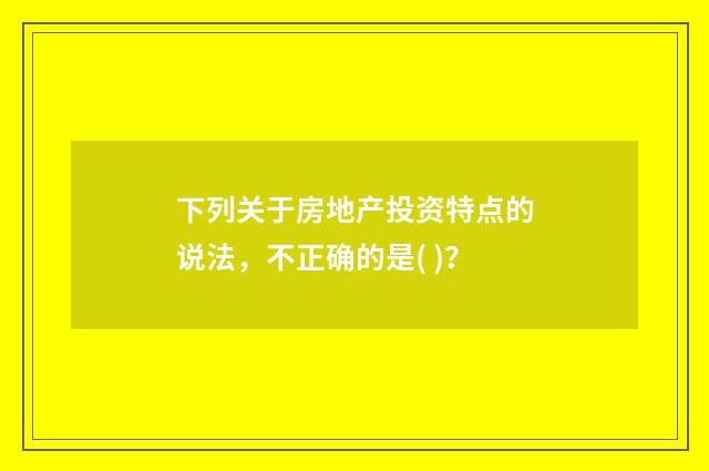下列关于房地产投资特点的说法,不正确的是( )?