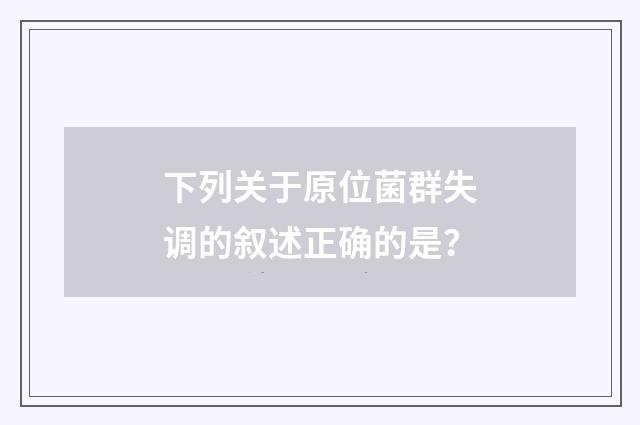 下列关于原位菌群失调的叙述正确的是？
