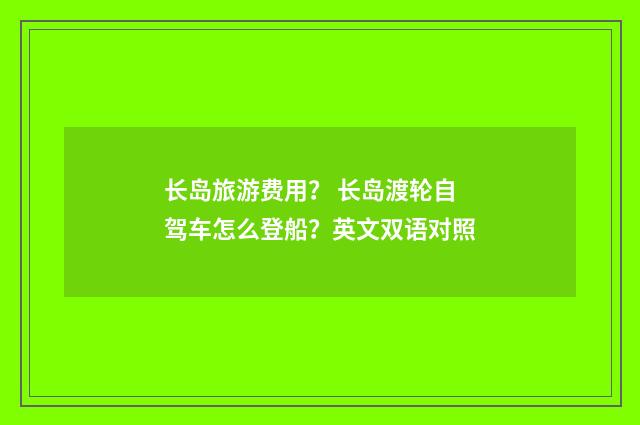 长岛旅游费用? 长岛渡轮自驾车怎么登船?英文双语对照