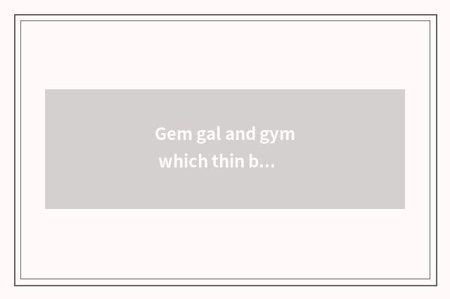 Gem gal and gym which thin body?