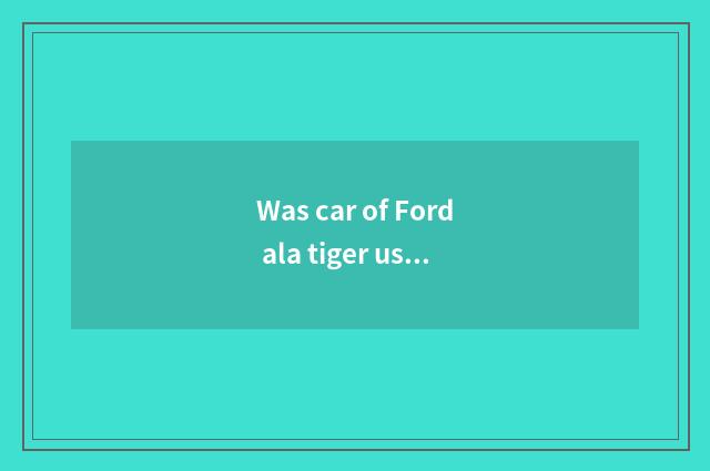 Was car of Ford ala tiger used for long?