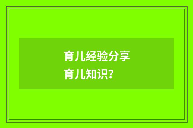 育儿经验分享育儿知识?