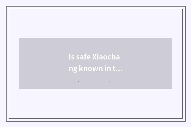 Is safe Xiaochang known in the life?