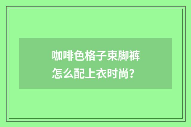 咖啡色格子束脚裤怎么配上衣时尚?