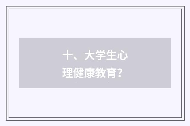 十、大学生心理健康教育？