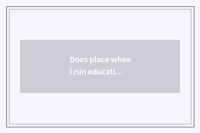 Does place wheel run education?