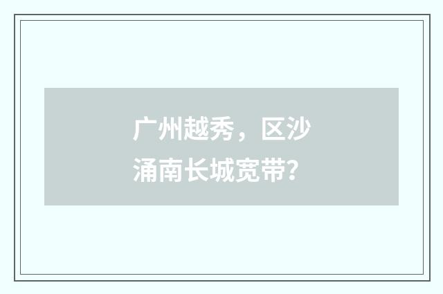 广州越秀,区沙涌南长城宽带?