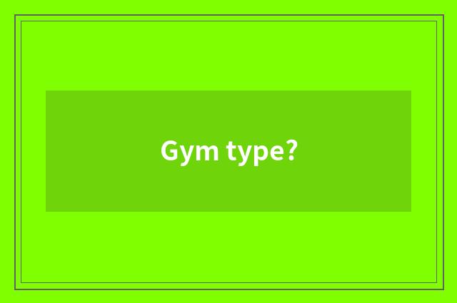Gym type?