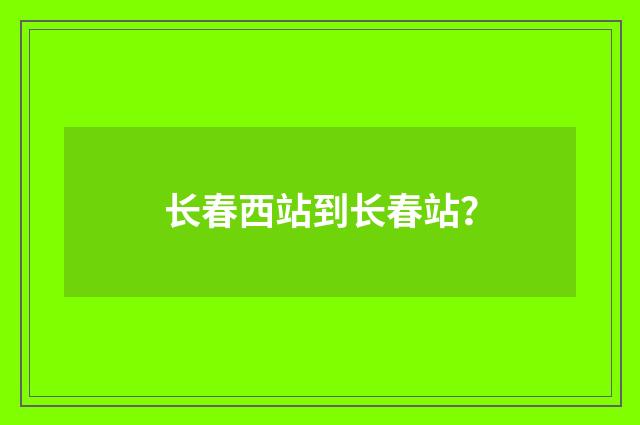 长春西站到长春站？