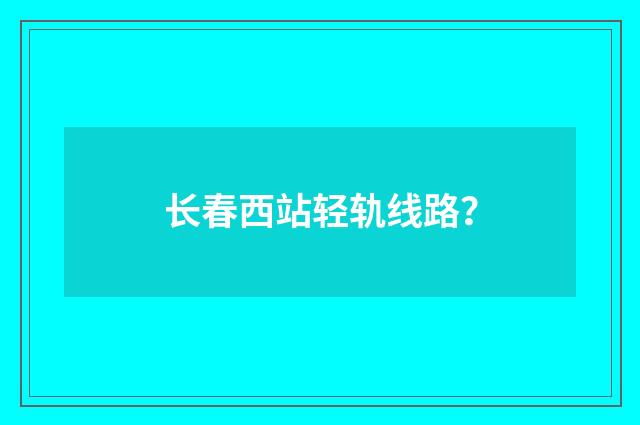 长春西站轻轨线路?
