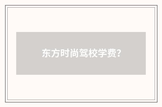东方时尚驾校学费?