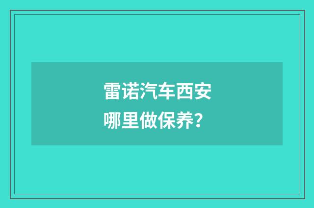 雷诺汽车西安哪里做保养？