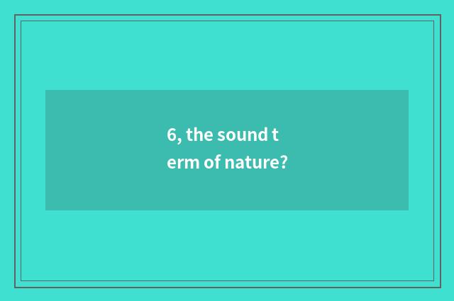 6, the sound term of nature?