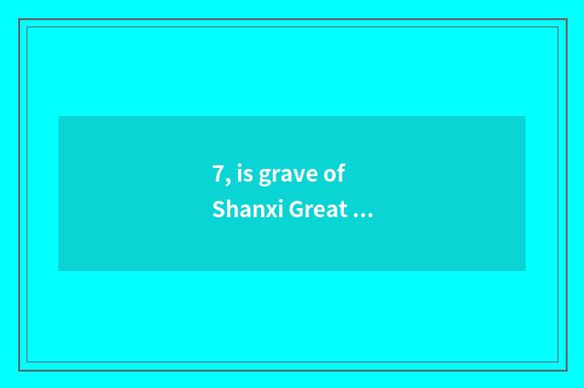 7, is grave of Shanxi Great Harmony consuetudinary?