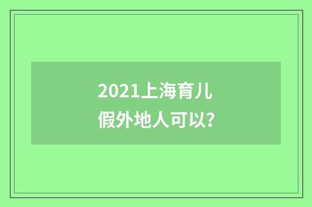 2021上海育儿假外地人可以?