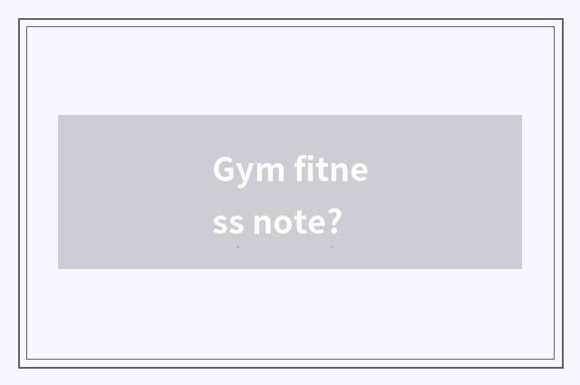 Gym fitness note?