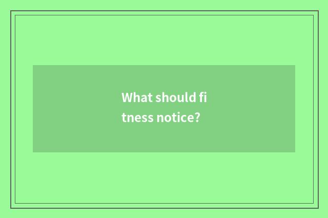 What should fitness notice?