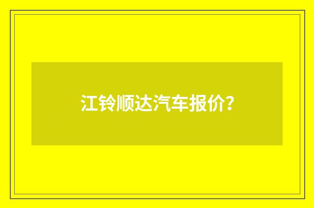 江铃顺达汽车报价？