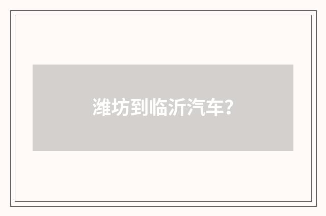 潍坊到临沂汽车?