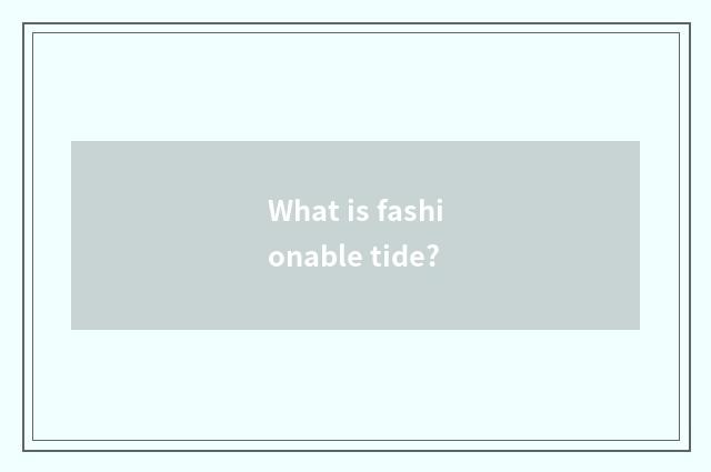 What is fashionable tide?