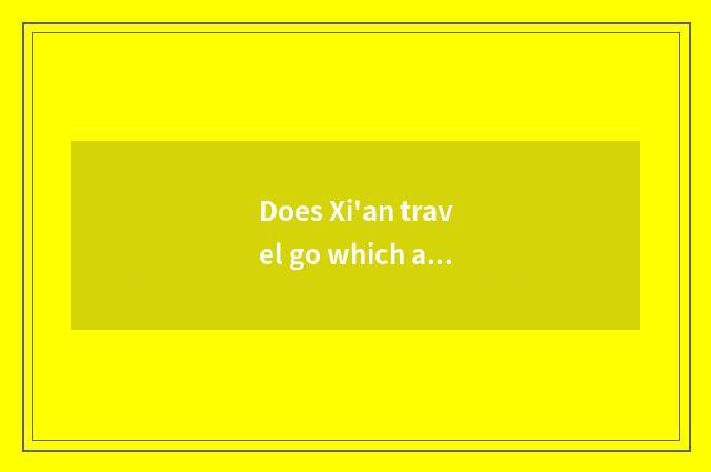 Does Xi'an travel go which are good?