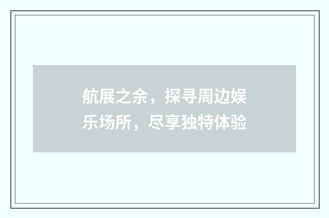 航展之余,探寻周边娱乐场所,尽享独特体验