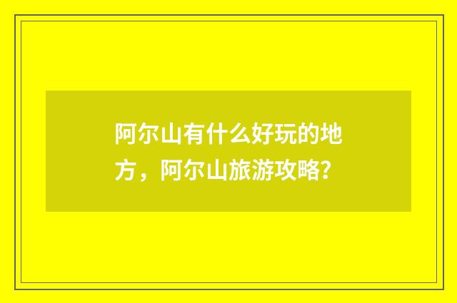 阿尔山有什么好玩的地方,阿尔山旅游攻略?