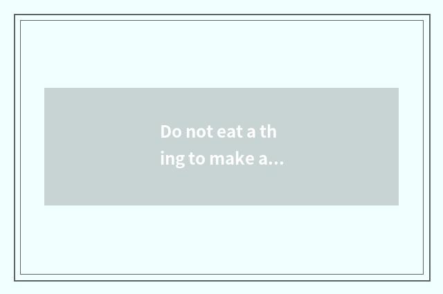 Do not eat a thing to make a way fashionably?