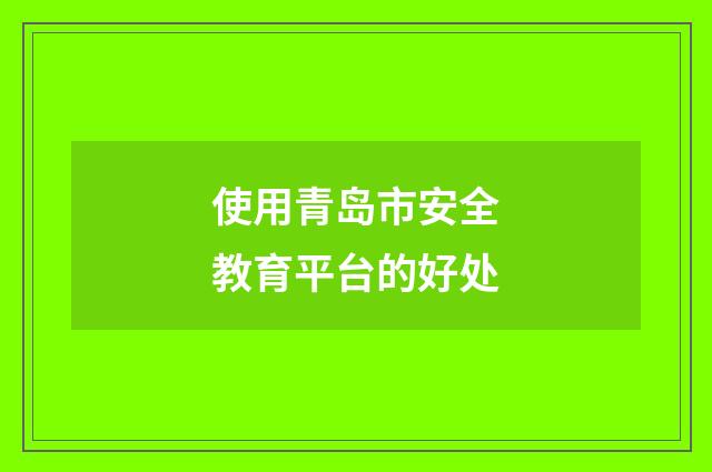 使用青岛市安全教育平台的好处