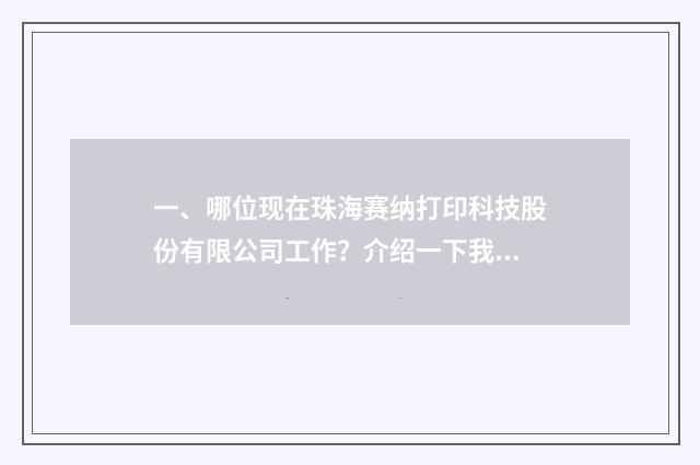 一、哪位现在珠海赛纳打印科技股份有限公司工作？介绍一下我认识，非常感谢？