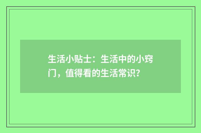 生活小贴士:生活中的小窍门,值得看的生活常识?