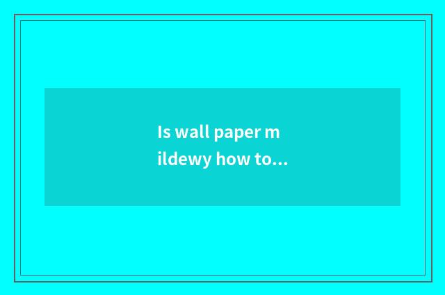 Is wall paper mildewy how to trade wall paper?