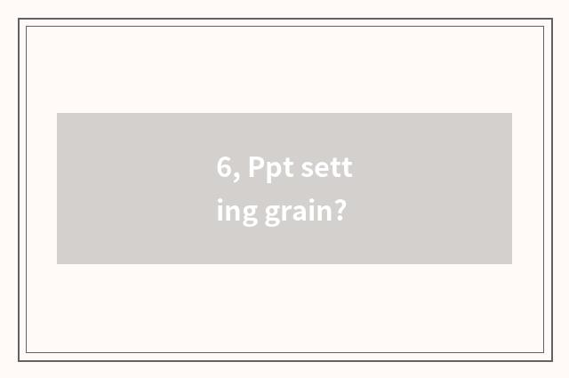 6, Ppt setting grain?