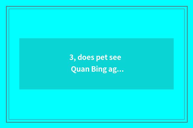 3, does pet see Quan Bing again and again?