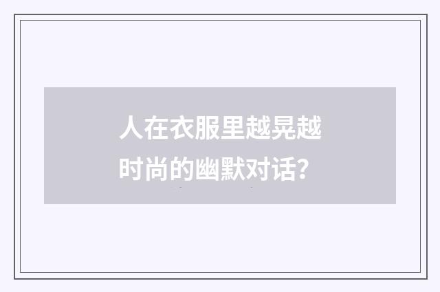 人在衣服里越晃越时尚的幽默对话？