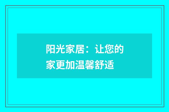 阳光家居:让您的家更加温馨舒适